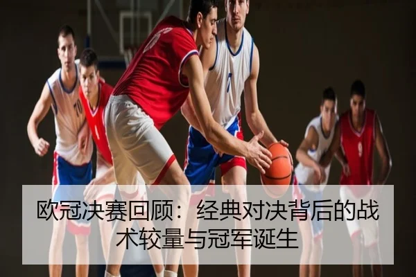 欧冠决赛回顾：经典对决背后的战术较量与冠军诞生