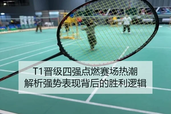 T1晋级四强点燃赛场热潮 解析强势表现背后的胜利逻辑