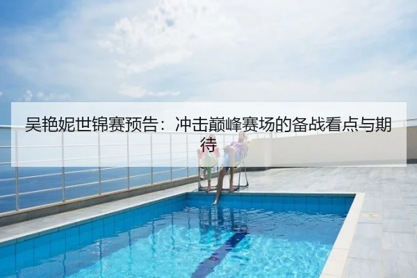 吴艳妮世锦赛预告：冲击巅峰赛场的备战看点与期待