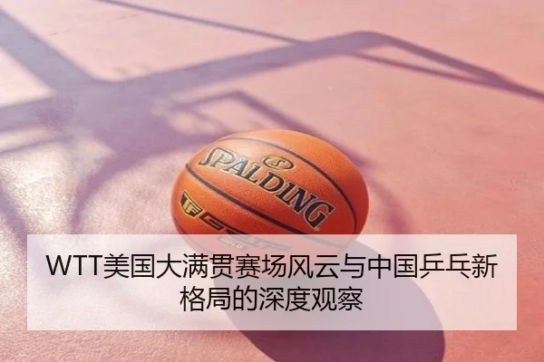 WTT美国大满贯赛场风云与中国乒乓新格局的深度观察