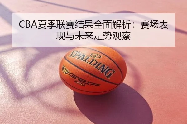 CBA夏季联赛结果全面解析：赛场表现与未来走势观察