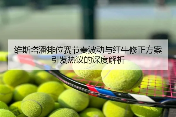 维斯塔潘排位赛节奏波动与红牛修正方案引发热议的深度解析