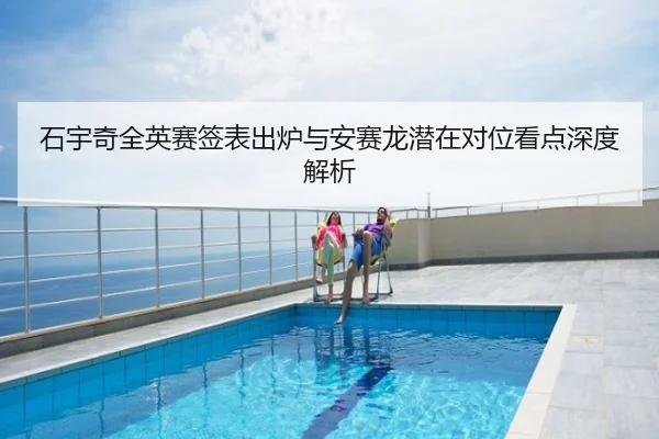 石宇奇全英赛签表出炉与安赛龙潜在对位看点深度解析