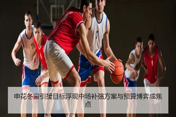 申花冬窗引援目标浮现中场补强方案与预算博弈成焦点
