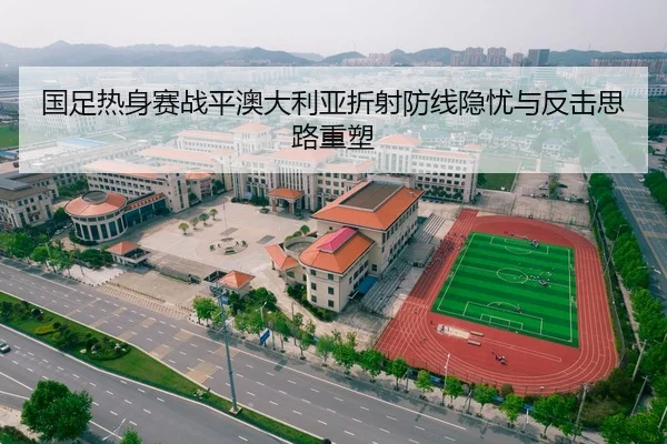 国足热身赛战平澳大利亚折射防线隐忧与反击思路重塑