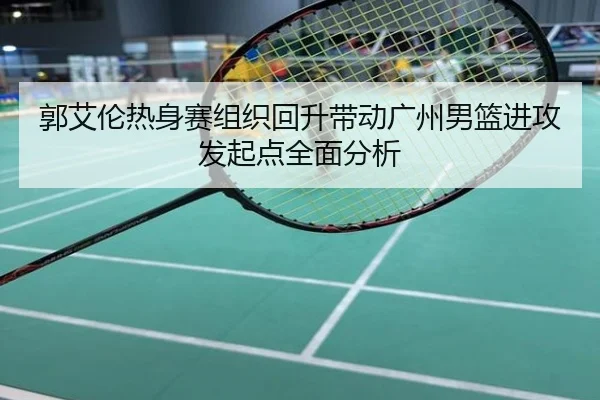 郭艾伦热身赛组织回升带动广州男篮进攻发起点全面分析