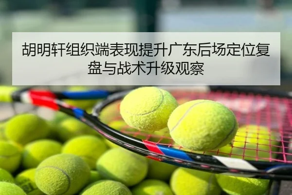 胡明轩组织端表现提升广东后场定位复盘与战术升级观察