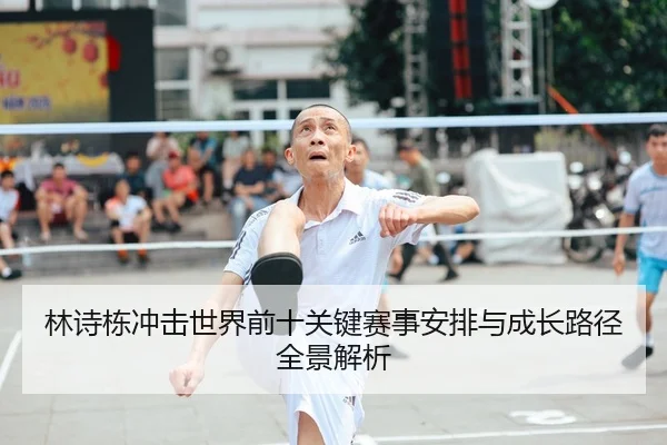 林诗栋冲击世界前十关键赛事安排与成长路径全景解析